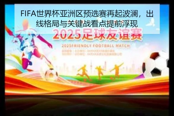 FIFA世界杯亚洲区预选赛再起波澜，出线格局与关键战看点提前浮现