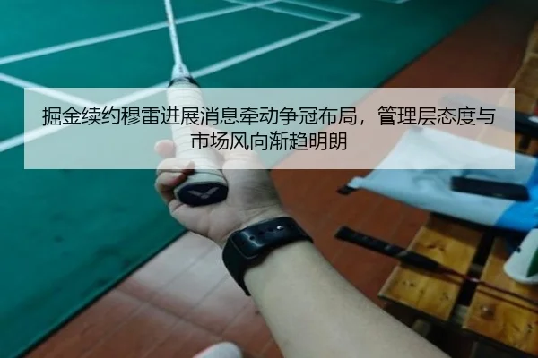 掘金续约穆雷进展消息牵动争冠布局，管理层态度与市场风向渐趋明朗